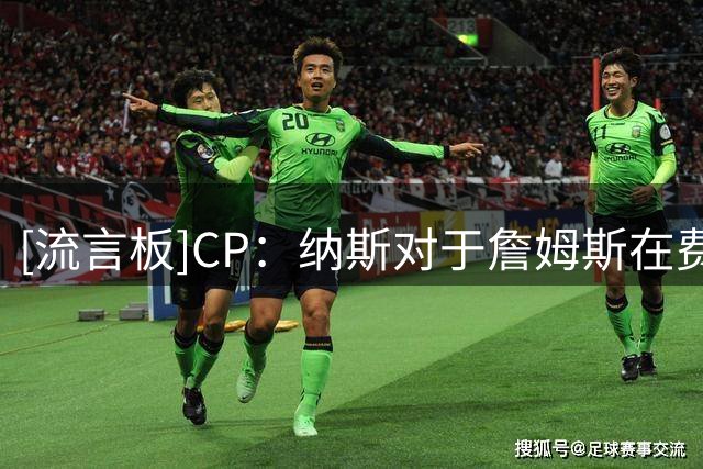 [流言板]CP：纳斯对于詹姆斯在费城的角色定位，已有了清晰构想